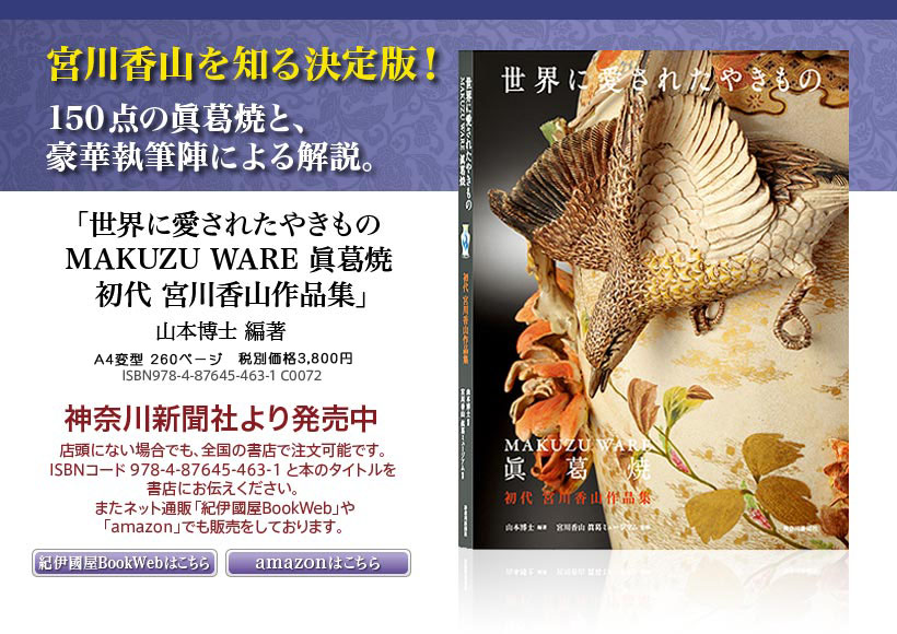 宮川香山を知る決定版！150点の眞葛焼と、豪華執筆陣による解説。 「世界に愛されたやきもの　MAKUZU WARE 眞葛焼　初代 宮川香山作品集」山本博士 編著　A4変型 260ページ　税込価格3,990円　ISBN978-4-87645-463-1 C0072  神奈川新聞社より発売中