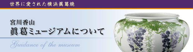 宮川香山 眞葛ミュージアムについて 〜世界に愛された横浜眞葛焼〜